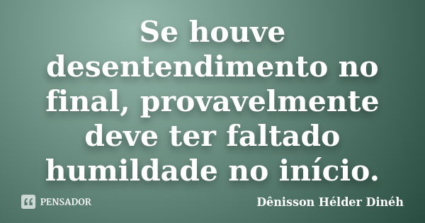 Se houve desentendimento no final, provavelmente deve ter faltado humildade no início.... Frase de Dênisson Hélder, Dinéh.