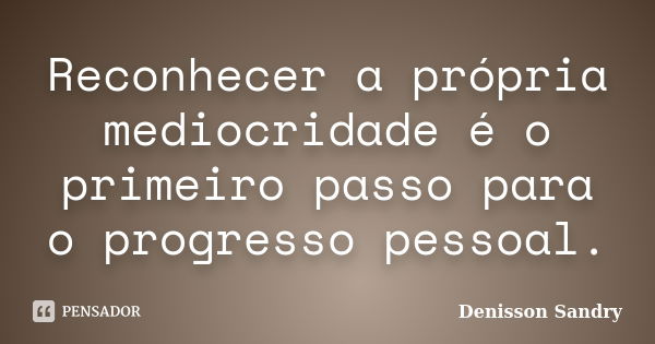 Reconhecer a própria mediocridade é o primeiro passo para o progresso pessoal.... Frase de Denisson Sandry.