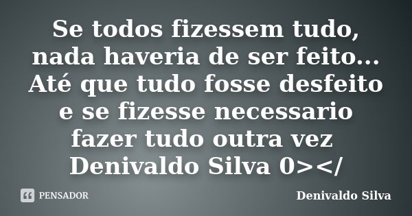 Se todos fizessem tudo, nada haveria de ser feito... Até que tudo fosse desfeito e se fizesse necessario fazer tudo outra vez Denivaldo Silva 0></... Frase de Denivaldo Silva.