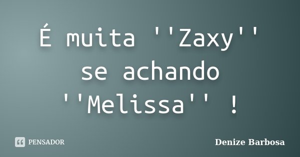 É muita ''Zaxy'' se achando ''Melissa'' !... Frase de Denize Barbosa.