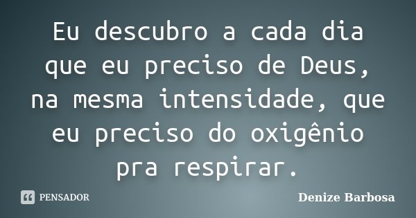 Eu descubro a cada dia que eu preciso de Deus, na mesma intensidade, que eu preciso do oxigênio pra respirar.... Frase de Denize Barbosa.