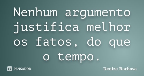 Nenhum argumento justifica melhor os fatos, do que o tempo.... Frase de Denize Barbosa.