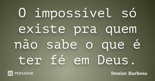 O impossível só existe pra quem não sabe o que é ter fé em Deus.... Frase de Denize Barbosa.