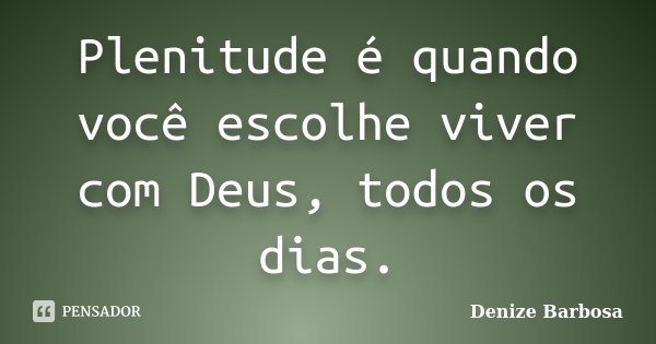 Plenitude é quando você escolhe viver com Deus, todos os dias.... Frase de Denize Barbosa.