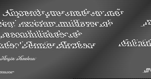 Suspeito que onde eu não pisei, existem milhares de possibilidades de felicidades! Denize Barbosa... Frase de Denize Barbosa.