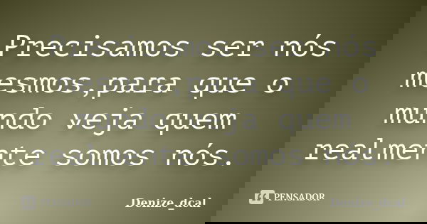 Precisamos ser nós mesmos,para que o mundo veja quem realmente somos nós.... Frase de Denize_dcal.