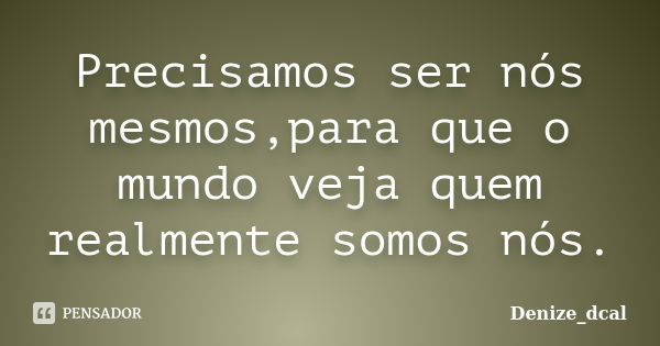 Precisamos ser nós mesmos,para que o mundo veja quem realmente somos nós.... Frase de Denize_dcal.