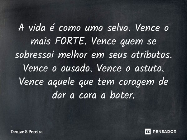 ⁠A vida é como uma selva. Vence o mais FORTE. Vence quem se sobressai melhor em seus atributos. Vence o ousado. Vence o astuto. Vence aquele que tem coragem de ... Frase de Denize S.Pereira.
