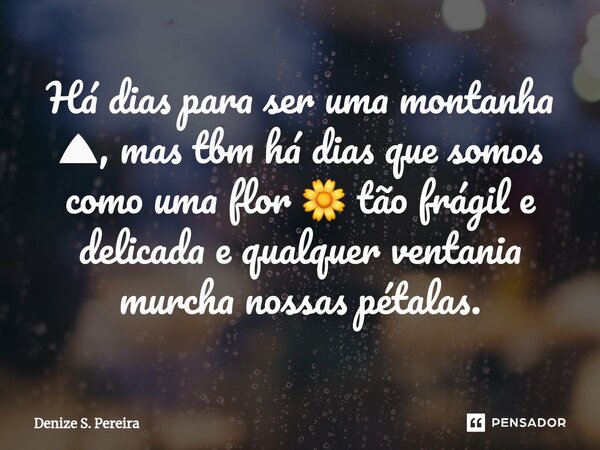 ⁠Há dias para ser uma montanha ⛰, mas tbm há dias que somos como uma flor 🌼 tão frágil e delicada e qualquer ventania murcha nossas pétalas.... Frase de Denize S. Pereira.