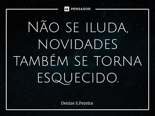 ⁠Não se iluda, novidades também se torna esquecido.... Frase de Denize S.Pereira.