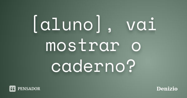 [aluno], vai mostrar o caderno?... Frase de Denizio.