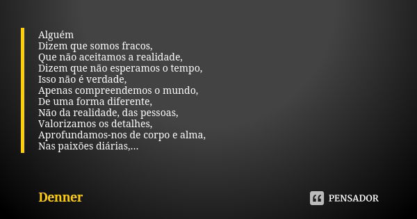 Alguém Dizem que somos fracos, Que não aceitamos a realidade, Dizem que não esperamos o tempo, Isso não é verdade, Apenas compreendemos o mundo, De uma forma di... Frase de Denner.