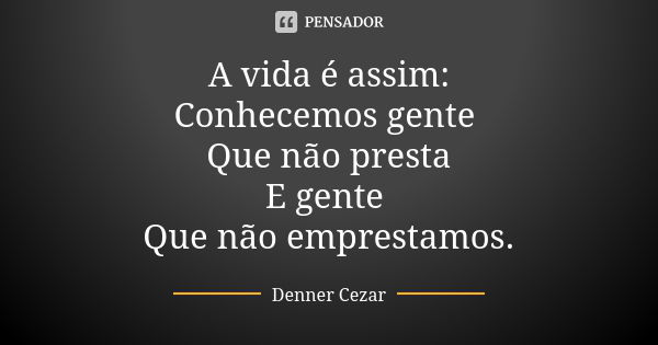 A vida é assim: Conhecemos gente Que não presta E gente Que não emprestamos.... Frase de Denner Cezar.