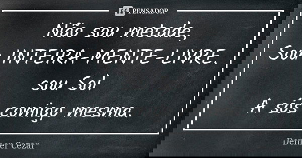 Não sou metade, Sou INTEIRA-MENTE-LIVRE. sou Sol A sós comigo mesma.... Frase de Denner Cezar.