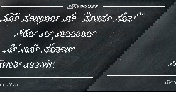 São tempos de "tanto faz!" Mas as pessoas Já não fazem Tanto assim.... Frase de Denner Cezar.