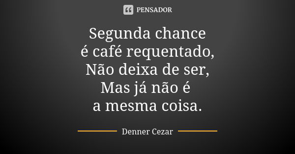 Segunda chance é café requentado, Não deixa de ser, Mas já não é a mesma coisa.... Frase de Denner Cezar.