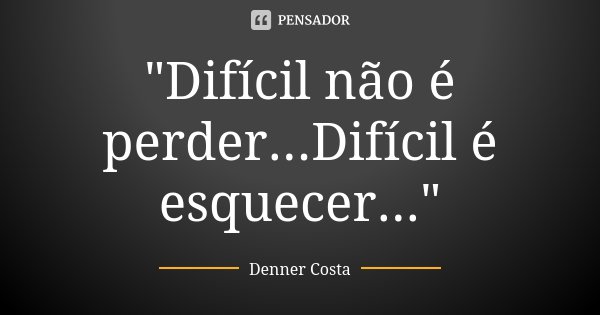 "Difícil não é perder...Difícil é esquecer..."... Frase de Denner Costa.