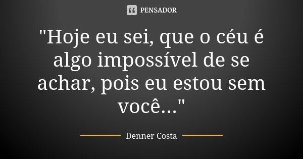 "Hoje eu sei, que o céu é algo impossível de se achar, pois eu estou sem você..."... Frase de Denner Costa.
