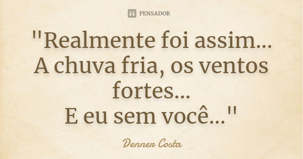 "Realmente foi assim... A chuva fria, os ventos fortes... E eu sem você..."... Frase de Denner Costa.