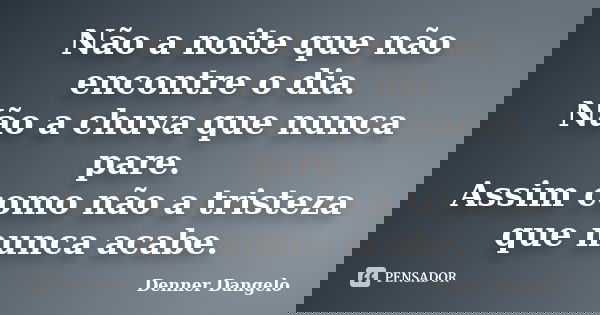 Não a noite que não encontre o dia. Não a chuva que nunca pare. Assim como não a tristeza que nunca acabe.... Frase de Denner Dangelo.