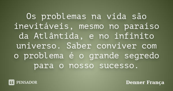 Os problemas na vida são inevitáveis, mesmo no paraíso da Atlântida, e no infinito universo. Saber conviver com o problema é o grande segredo para o nosso suces... Frase de Denner França.