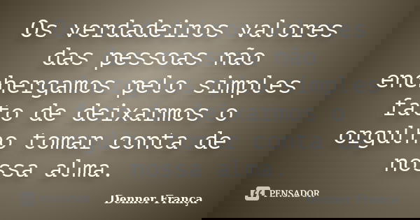 Os verdadeiros valores das pessoas não enchergamos pelo simples fato de deixarmos o orgulho tomar conta de nossa alma.... Frase de Denner França.