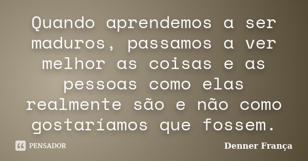 Quando aprendemos a ser maduros, passamos a ver melhor as coisas e as pessoas como elas realmente são e não como gostaríamos que fossem.... Frase de Denner França.