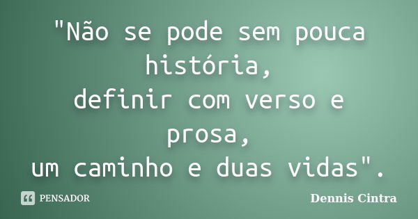 "Não se pode sem pouca história, definir com verso e prosa, um caminho e duas vidas".... Frase de Dennis Cintra.