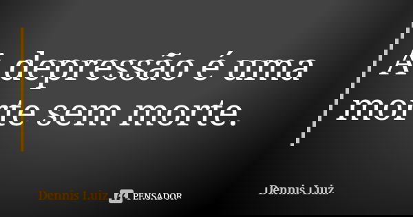 A depressão é uma morte sem morte.... Frase de Dennis Luiz.