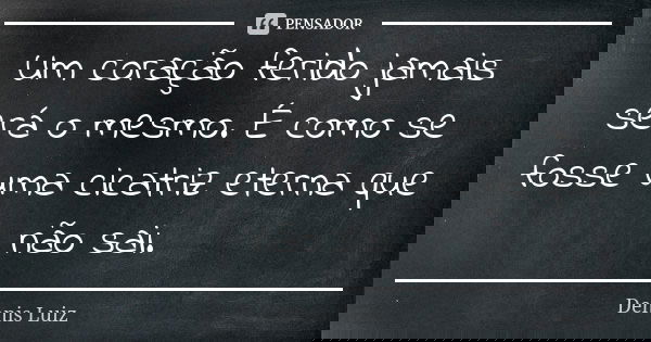 Um coração ferido jamais será o mesmo. É como se fosse uma cicatriz eterna que não sai.... Frase de Dennis Luiz.