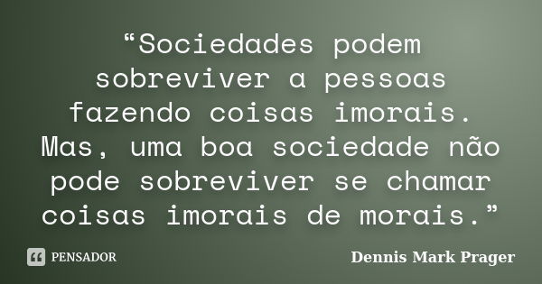 “Sociedades podem sobreviver a pessoas fazendo coisas imorais. Mas, uma boa sociedade não pode sobreviver se chamar coisas imorais de morais.”... Frase de Dennis Mark Prager.