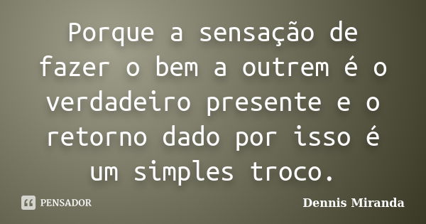 Porque a sensação de fazer o bem a outrem é o verdadeiro presente e o retorno dado por isso é um simples troco.... Frase de Dennis Miranda.