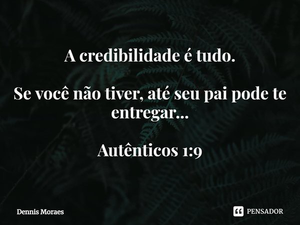 ⁠⁠A credibilidade é tudo. Se você não tiver, até seu pai pode te entregar... Autênticos 1:9... Frase de Dennis Moraes.