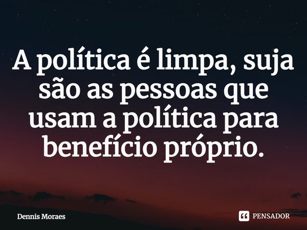 ⁠A política é limpa, suja são as pessoas que usam a política para benefício próprio.... Frase de Dennis Moraes.