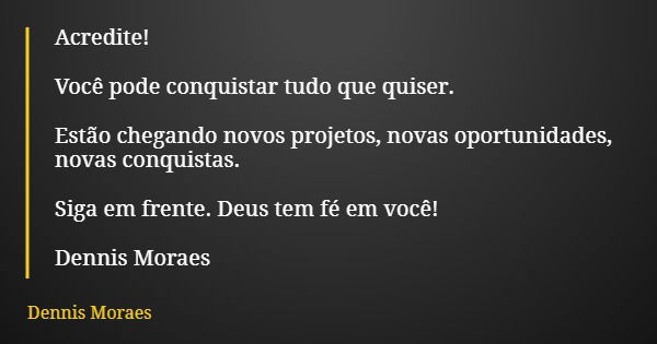 Acredite! Você pode conquistar tudo que quiser. Estão chegando novos projetos, novas oportunidades, novas conquistas. Siga em frente. Deus tem fé em você! Denni... Frase de Dennis Moraes.
