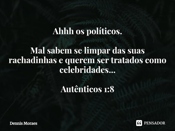 ⁠Ahhh os políticos. Mal sabem se limpar das suas rachadinhas e querem ser tratados como celebridades... ⁠Autênticos 1:8... Frase de Dennis Moraes.