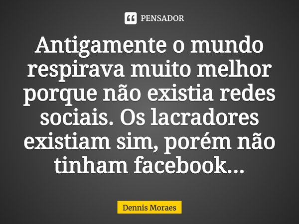 Antigamente o mundo respirava muito melhor porque não existia redes sociais. Os lacradores existiam sim, porém não tinham facebook...⁠... Frase de Dennis Moraes.