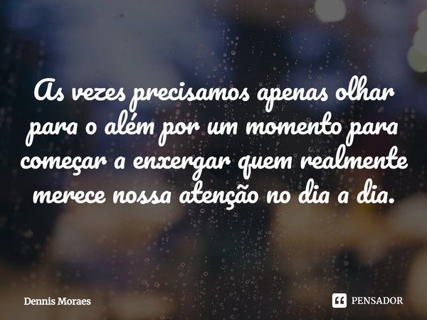 ⁠As vezes precisamos apenas olhar para o além por um momento para começar a enxergar quem realmente merece nossa atenção no dia a dia.... Frase de Dennis Moraes.