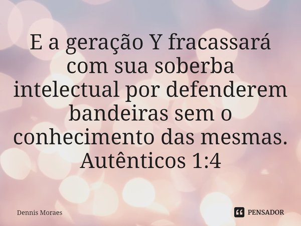 ⁠⁠E a geração Y fracassará com sua soberba intelectual por defenderem bandeiras sem o conhecimento das mesmas.
Autênticos 1:4... Frase de Dennis Moraes.