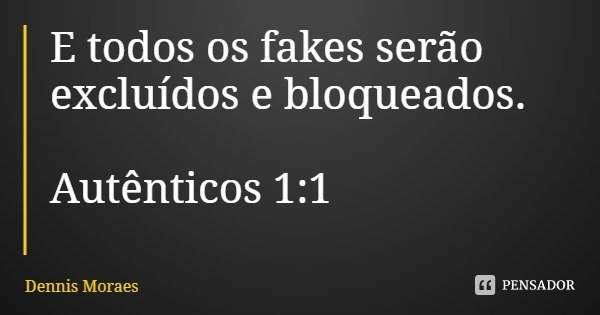 E todos os fakes serão excluídos e bloqueados. Autênticos 1:1... Frase de Dennis Moraes.