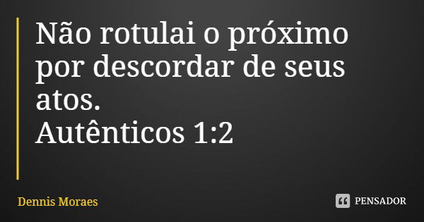 Não rotulai o próximo por descordar de seus atos.
Autênticos 1:2... Frase de Dennis Moraes.