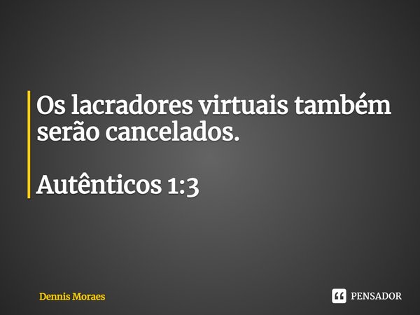 ⁠Os lacradores virtuais também serão cancelados. Autênticos 1:3... Frase de Dennis Moraes.