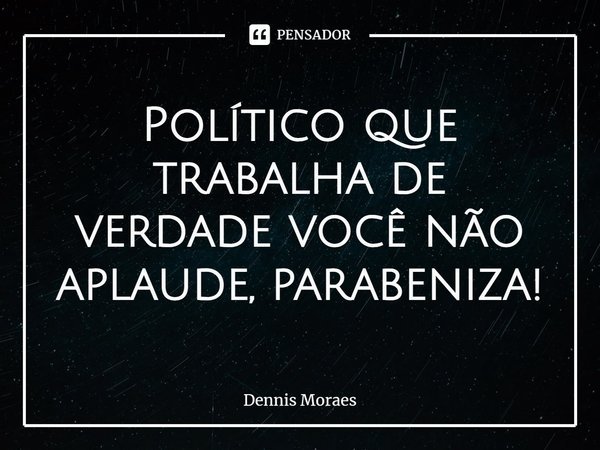 ⁠Político que trabalha de verdade você não aplaude, parabeniza!... Frase de Dennis Moraes.