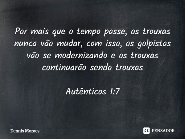 Por mais que o tempo passe, os trouxas nunca vão mudar, com isso, os golpistas vão se modernizando e os trouxas continuarão sendo trouxas ⁠Autênticos 1:7... Frase de Dennis Moraes.