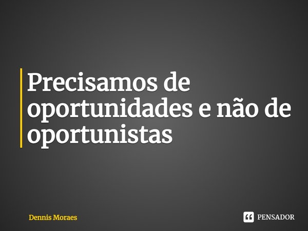 Precisamos de oportunidades e não de oportunistas ⁠... Frase de Dennis Moraes.