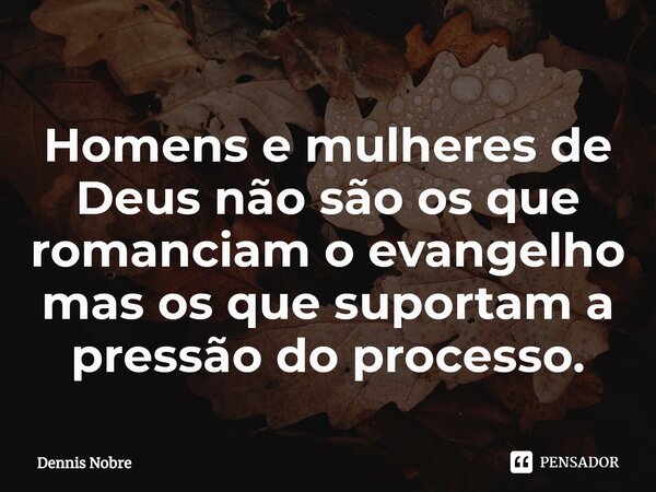 ⁠Homens e mulheres de Deus não são os que romanciam o evangelho mas os que suportam a pressão do processo.... Frase de Dennis Nobre.