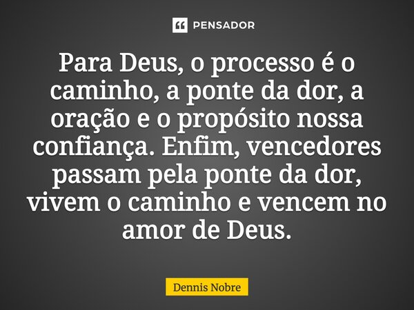 ⁠Para Deus, o processo é o caminho, a ponte da dor, a oração e o propósito nossa confiança. Enfim, vencedores passam pela ponte da dor, vivem o caminho e vencem... Frase de Dennis Nobre.