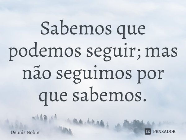 ⁠Sabemos que podemos seguir; mas não seguimos por que sabemos.... Frase de Dennis Nobre.