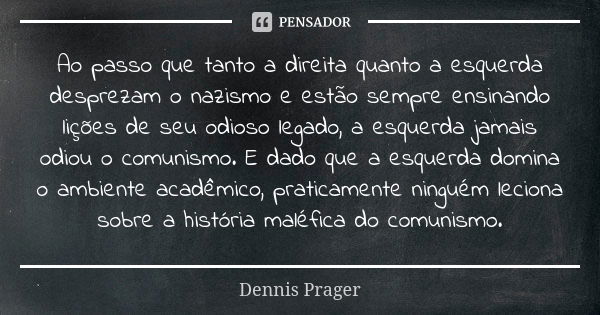 Ao passo que tanto a direita quanto a esquerda desprezam o nazismo e estão sempre ensinando lições de seu odioso legado, a esquerda jamais odiou o comunismo. E ... Frase de Dennis Prager.