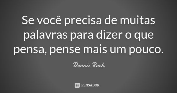 Se você precisa de muitas palavras para dizer o que pensa, pense mais um pouco.... Frase de Dennis Roch.